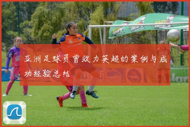 亚洲足球员曾效力英超的案例与成功经验总结