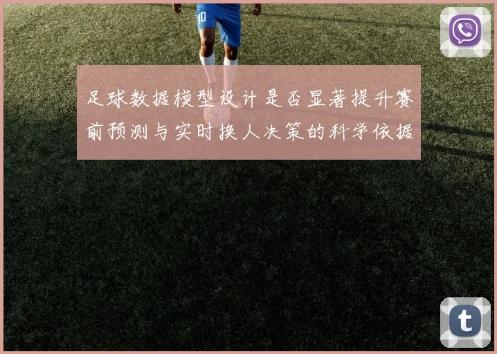 足球数据模型设计是否显著提升赛前预测与实时换人决策的科学依据