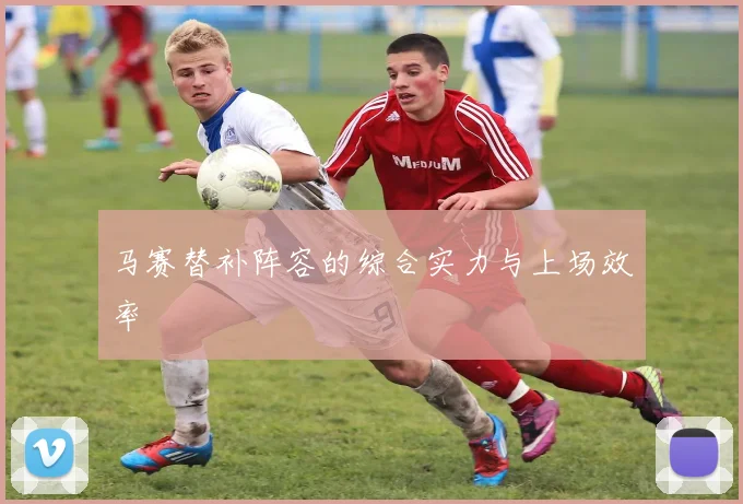 马赛替补阵容的综合实力与上场效率