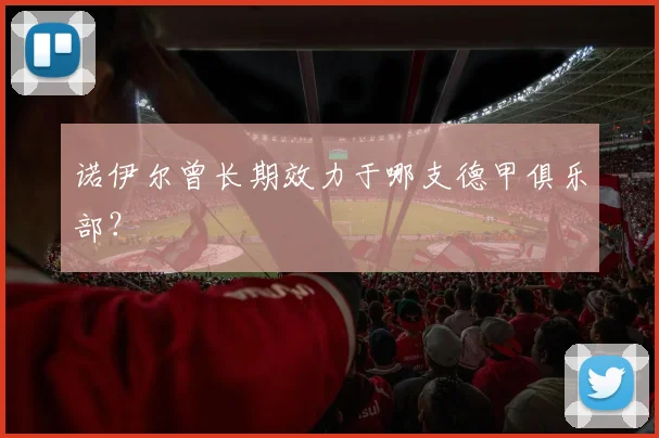诺伊尔曾长期效力于哪支德甲俱乐部？