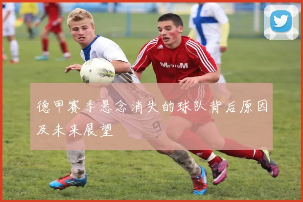 德甲赛季悬念消失的球队背后原因及未来展望