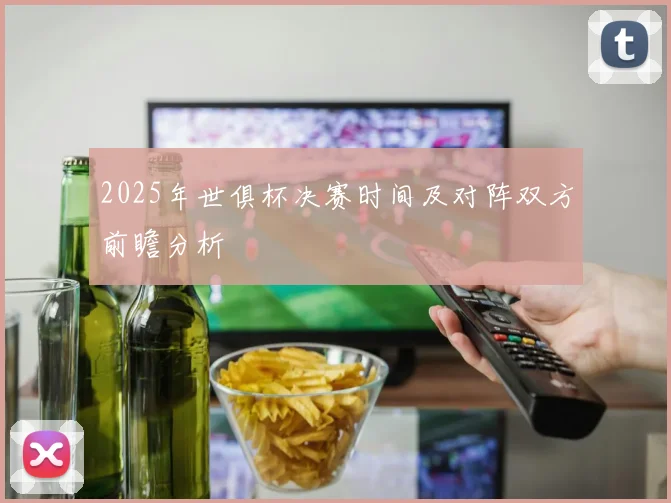 2025年世俱杯决赛时间及对阵双方前瞻分析