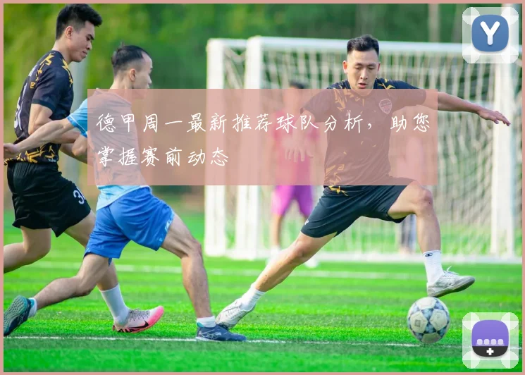 德甲周一最新推荐球队分析，助您掌握赛前动态