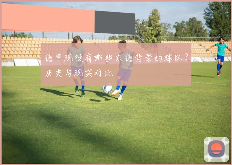 德甲现役有哪些东德背景的球队？历史与现实对比