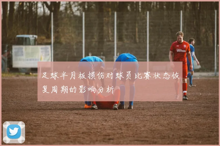 足球半月板损伤对球员比赛状态恢复周期的影响分析