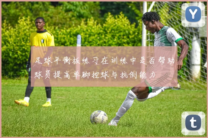 足球平衡板练习在训练中是否帮助球员提高单脚控球与抗倒能力