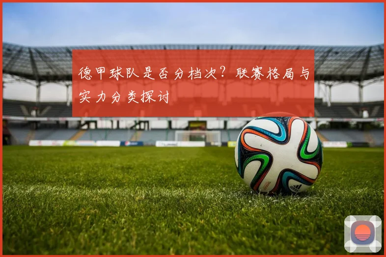 德甲球队是否分档次？联赛格局与实力分类探讨