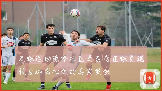 足球运动隐修社区是否存在球员退役后远离社会的真实案例