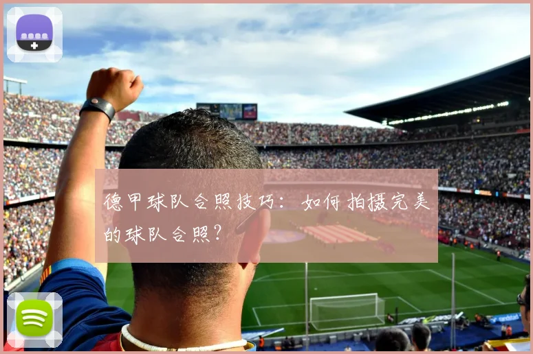 德甲球队合照技巧：如何拍摄完美的球队合照？